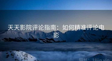 天天影院评论指南：如何精准评论电影