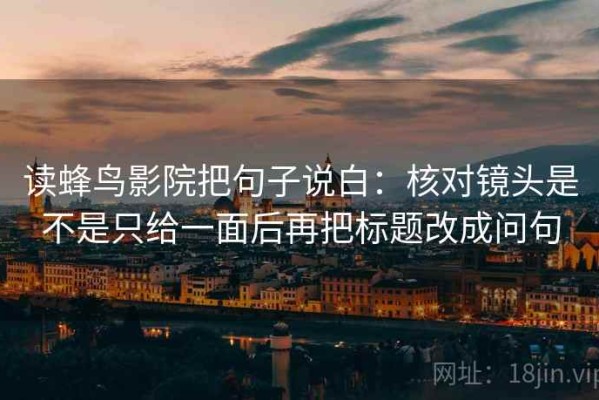 读蜂鸟影院把句子说白：核对镜头是不是只给一面后再把标题改成问句
