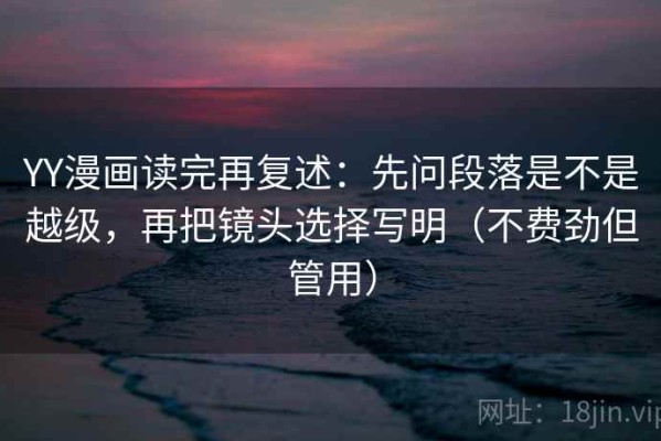 YY漫画读完再复述：先问段落是不是越级，再把镜头选择写明（不费劲但管用）