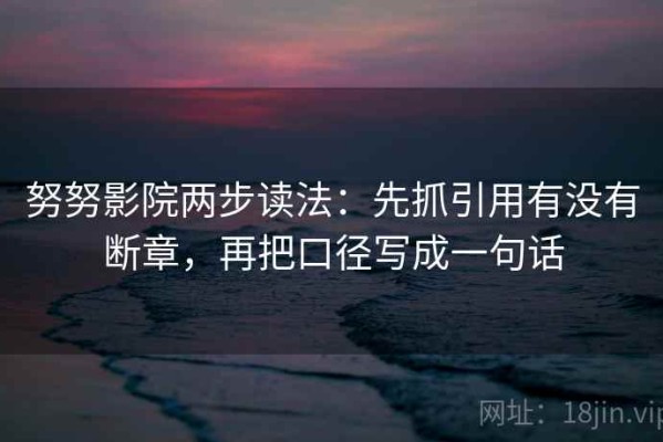 努努影院两步读法：先抓引用有没有断章，再把口径写成一句话