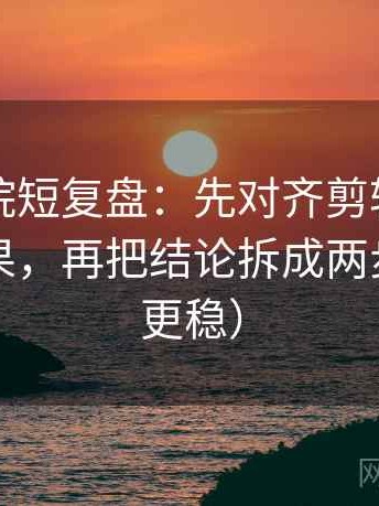 欧乐影院短复盘：先对齐剪辑是不是暗示因果，再把结论拆成两步（读完更稳）