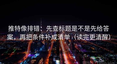 推特像排错：先查标题是不是先给答案，再把条件补成清单（读完更清醒）