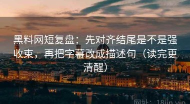 黑料网短复盘：先对齐结尾是不是强收束，再把字幕改成描述句（读完更清醒）