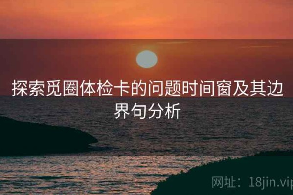 探索觅圈体检卡的问题时间窗及其边界句分析