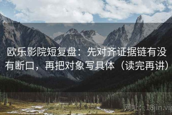 欧乐影院短复盘：先对齐证据链有没有断口，再把对象写具体（读完再讲）