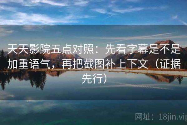 天天影院五点对照：先看字幕是不是加重语气，再把截图补上下文（证据先行）