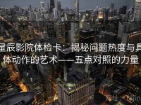 星辰影院体检卡：揭秘问题热度与具体动作的艺术——五点对照的力量