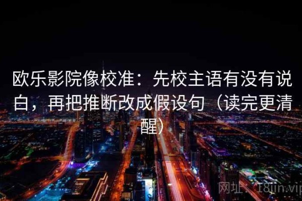 欧乐影院像校准：先校主语有没有说白，再把推断改成假设句（读完更清醒）