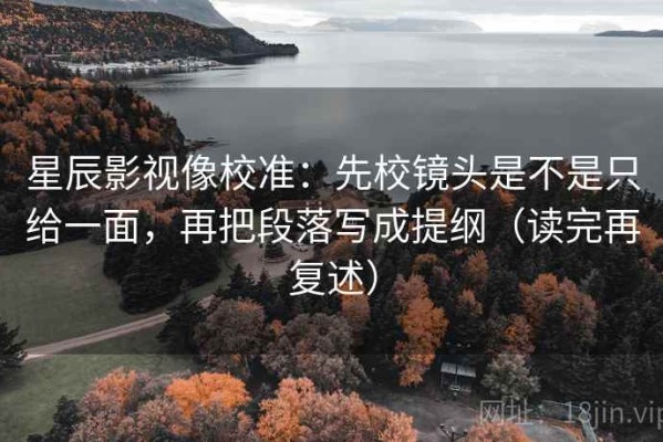 星辰影视像校准：先校镜头是不是只给一面，再把段落写成提纲（读完再复述）