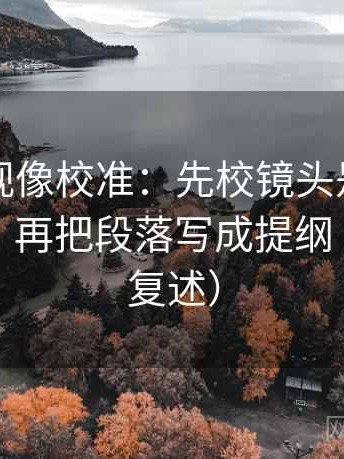星辰影视像校准：先校镜头是不是只给一面，再把段落写成提纲（读完再复述）