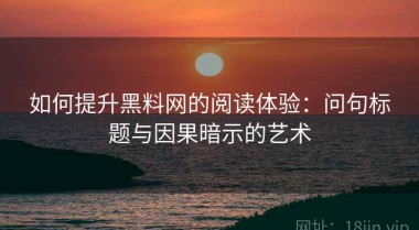 如何提升黑料网的阅读体验：问句标题与因果暗示的艺术