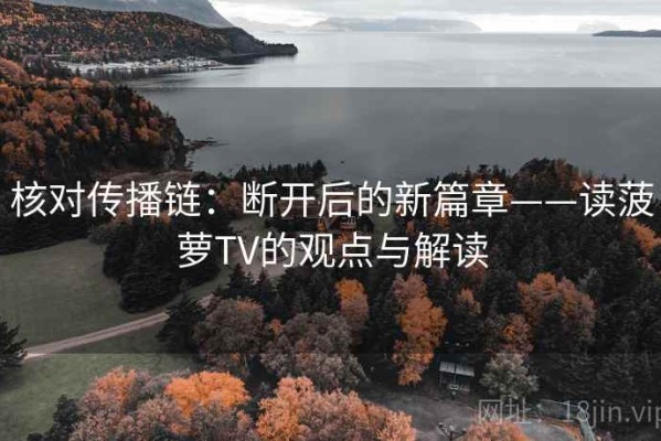 核对传播链：断开后的新篇章——读菠萝TV的观点与解读