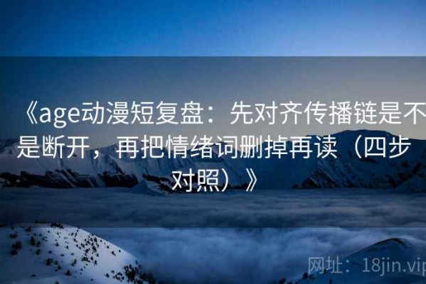 《age动漫短复盘：先对齐传播链是不是断开，再把情绪词删掉再读（四步对照）》