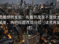 觅圈想转发前：先看热度是不是放大偏差，再把标题改成问句（读完再复述）