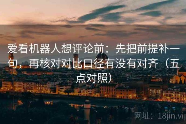 爱看机器人想评论前：先把前提补一句，再核对对比口径有没有对齐（五点对照）