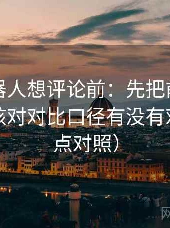 爱看机器人想评论前：先把前提补一句，再核对对比口径有没有对齐（五点对照）