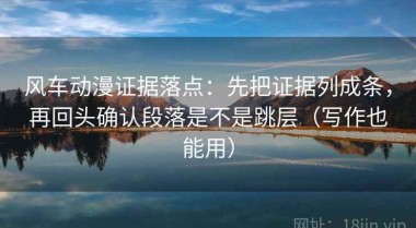 风车动漫证据落点：先把证据列成条，再回头确认段落是不是跳层（写作也能用）