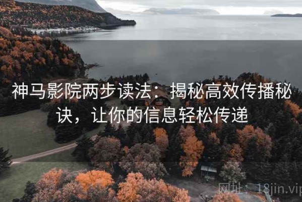 神马影院两步读法：揭秘高效传播秘诀，让你的信息轻松传递