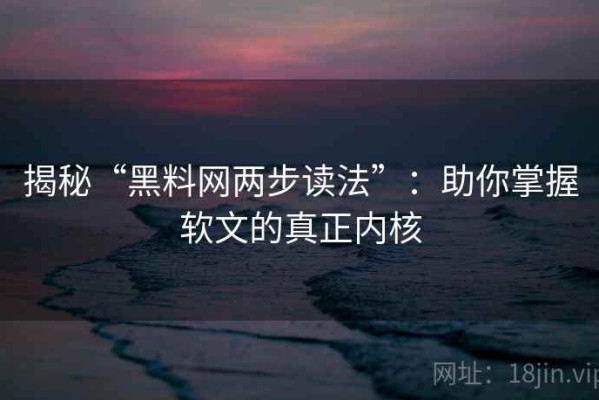 揭秘“黑料网两步读法”：助你掌握软文的真正内核