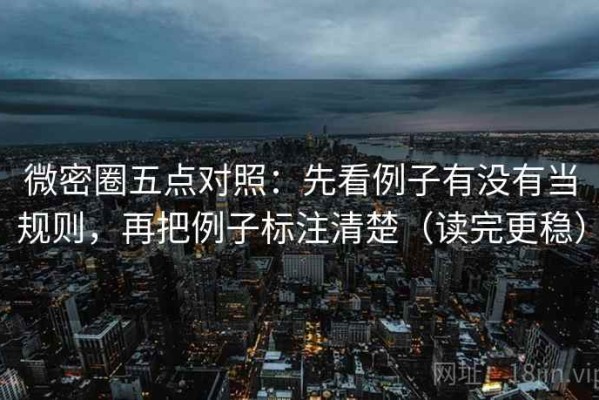微密圈五点对照：先看例子有没有当规则，再把例子标注清楚（读完更稳）