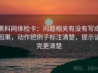 黑料网体检卡：问题相关有没有写成因果，动作把例子标注清楚，提示读完更清楚