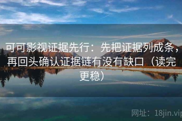可可影视证据先行：先把证据列成条，再回头确认证据链有没有缺口（读完更稳）