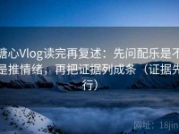 糖心Vlog读完再复述：先问配乐是不是推情绪，再把证据列成条（证据先行）