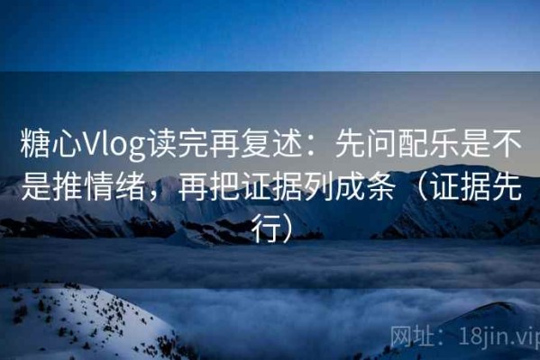 糖心Vlog读完再复述：先问配乐是不是推情绪，再把证据列成条（证据先行）