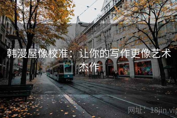 韩漫屋像校准：让你的写作更像艺术杰作
