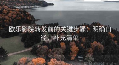 欧乐影院转发前的关键步骤：明确口径，补充清单