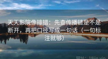 天天影院像排错：先查传播链是不是断开，再把口径写成一句话（一句标注就够）