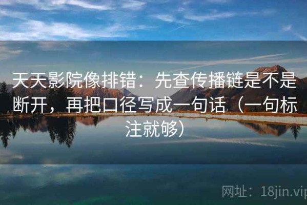 天天影院像排错：先查传播链是不是断开，再把口径写成一句话（一句标注就够）
