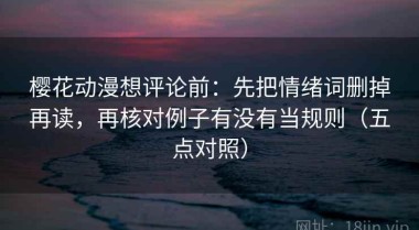 樱花动漫想评论前：先把情绪词删掉再读，再核对例子有没有当规则（五点对照）
