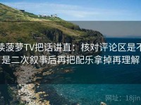 读菠萝TV把话讲直：核对评论区是不是二次叙事后再把配乐拿掉再理解