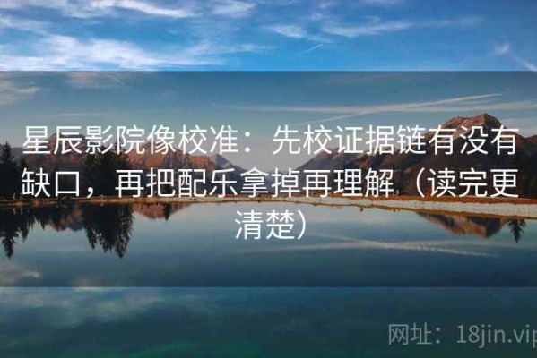 星辰影院像校准：先校证据链有没有缺口，再把配乐拿掉再理解（读完更清楚）