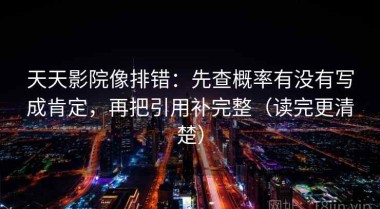 天天影院像排错：先查概率有没有写成肯定，再把引用补完整（读完更清楚）