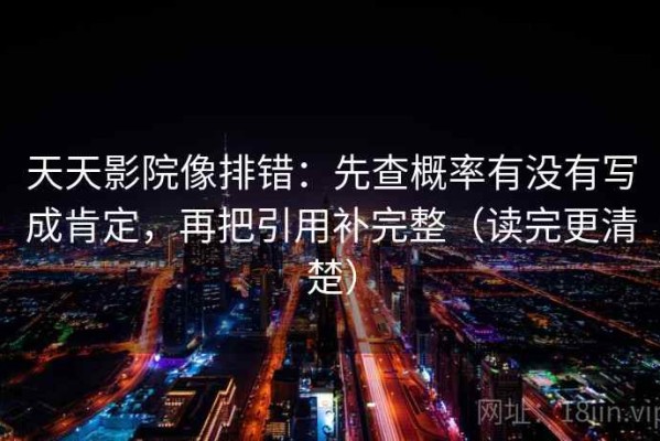天天影院像排错：先查概率有没有写成肯定，再把引用补完整（读完更清楚）