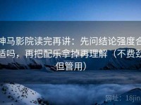 神马影院读完再讲：先问结论强度合适吗，再把配乐拿掉再理解（不费劲但管用）
