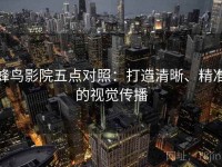 蜂鸟影院五点对照：打造清晰、精准的视觉传播