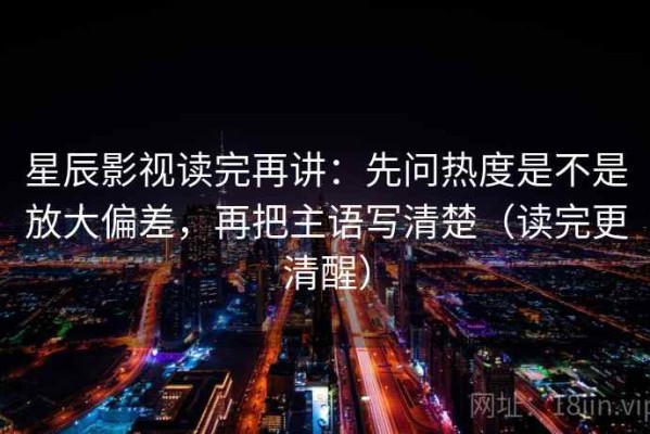 星辰影视读完再讲：先问热度是不是放大偏差，再把主语写清楚（读完更清醒）