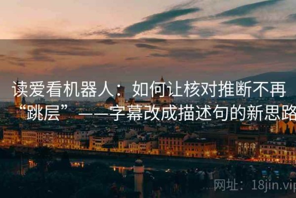 读爱看机器人：如何让核对推断不再“跳层”——字幕改成描述句的新思路