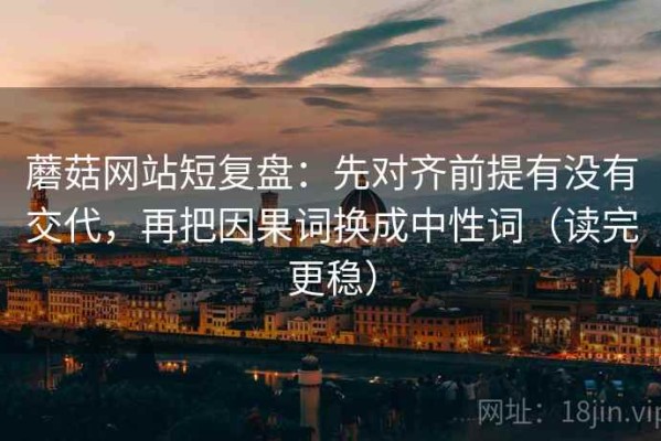 蘑菇网站短复盘：先对齐前提有没有交代，再把因果词换成中性词（读完更稳）
