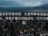 星空影院像排错：先查对象有没有点到，再把字幕改成描述句（写作也能用）