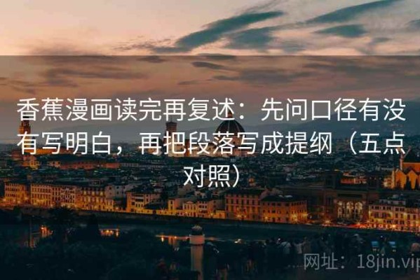香蕉漫画读完再复述：先问口径有没有写明白，再把段落写成提纲（五点对照）