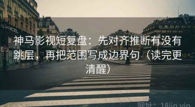 神马影视短复盘：先对齐推断有没有跳层，再把范围写成边界句（读完更清醒）