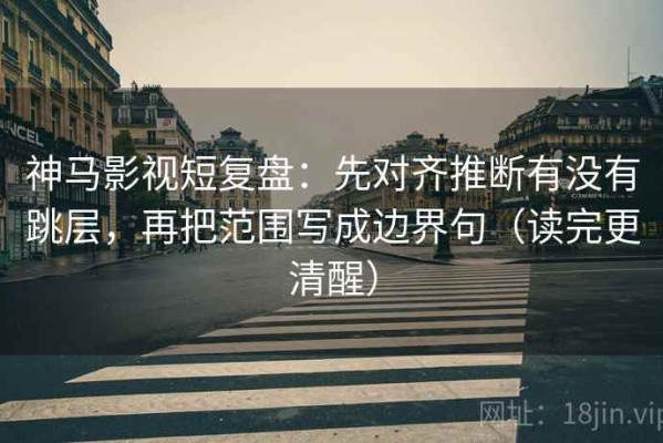 神马影视短复盘：先对齐推断有没有跳层，再把范围写成边界句（读完更清醒）