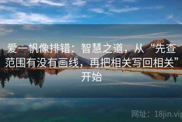 爱一帆像排错：智慧之道，从“先查范围有没有画线，再把相关写回相关”开始