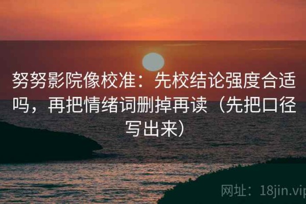 努努影院像校准：先校结论强度合适吗，再把情绪词删掉再读（先把口径写出来）