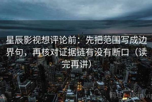 星辰影视想评论前：先把范围写成边界句，再核对证据链有没有断口（读完再讲）