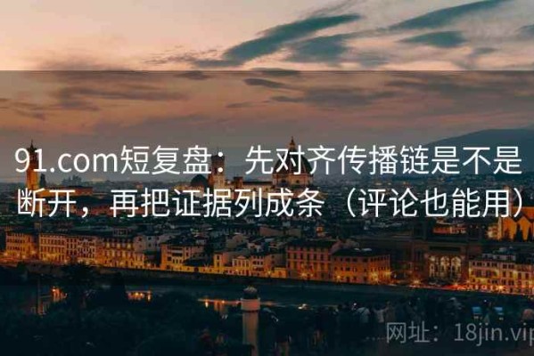 91.com短复盘：先对齐传播链是不是断开，再把证据列成条（评论也能用）